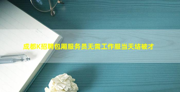 成都K招聘包厢服务员无需工作服当天结被才
